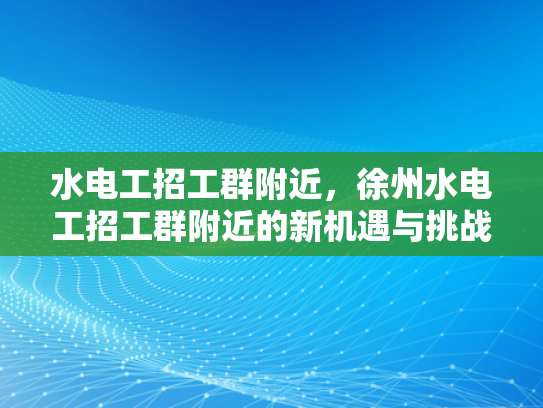 水电工招工群附近，徐州水电工招工群附近的新机遇与挑战-水电工招工群附近，徐州新机遇与挑战