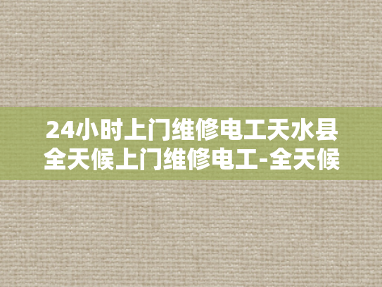 24小时上门维修电工天水县全天候上门维修电工-全天候服务，天水县24小时上门维修电工的承诺
