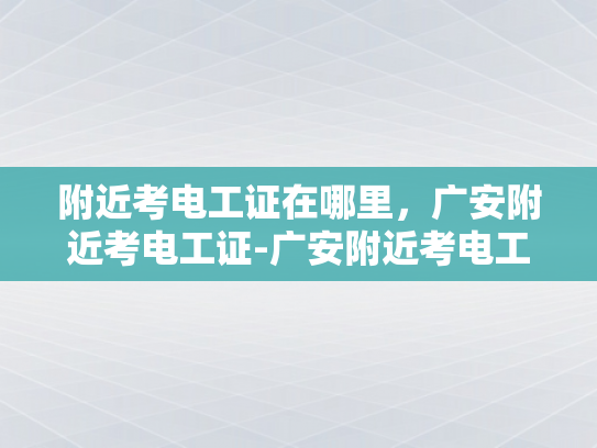 附近考电工证在哪里，广安附近考电工证-广安附近考电工证的指南