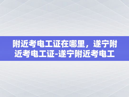 附近考电工证在哪里，遂宁附近考电工证-遂宁附近考电工证指南