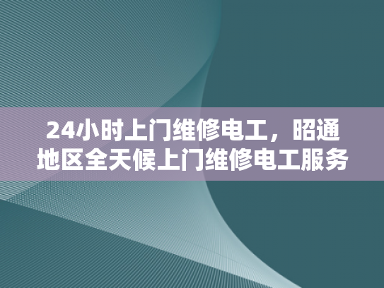 24小时上门维修电工，昭通地区全天候上门维修电工服务-全天候服务，24小时上门维修电工—昭通地区专业承诺