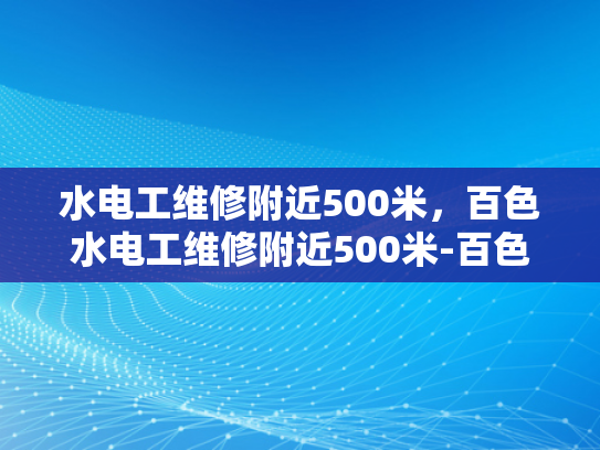 水电工维修附近500米，百色水电工维修附近500米-百色水电工维修服务，500米范围内，您身边的专业水电维修专家