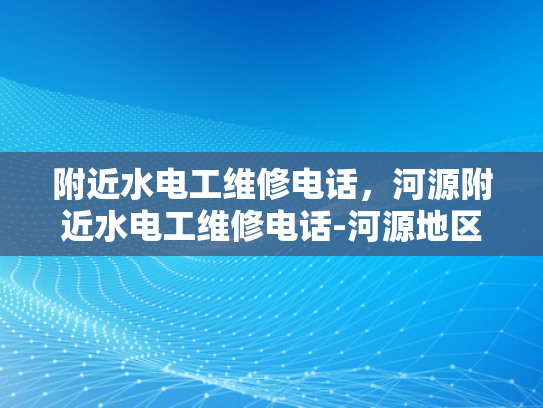 附近水电工维修电话，河源附近水电工维修电话-河源地区水电工维修服务指南
