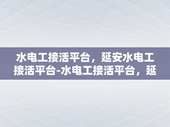 水电工接活平台，延安水电工接活平台-水电工接活平台，延安地区水电维修服务的新机遇
