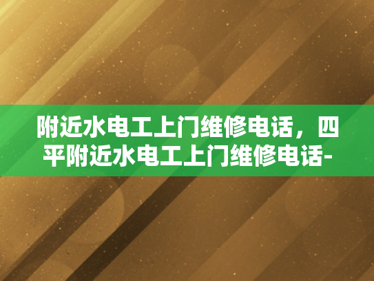 附近水电工上门维修电话，四平附近水电工上门维修电话-紧急求助，四平附近水电工上门维修电话