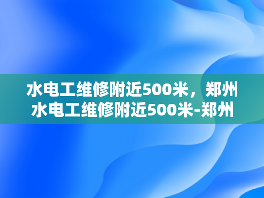 水电工维修附近500米，郑州水电工维修附近500米-郑州水电工维修服务，500米范围内快速响应