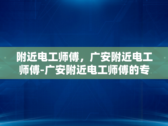附近电工师傅，广安附近电工师傅-广安附近电工师傅的专业技能与服务态度