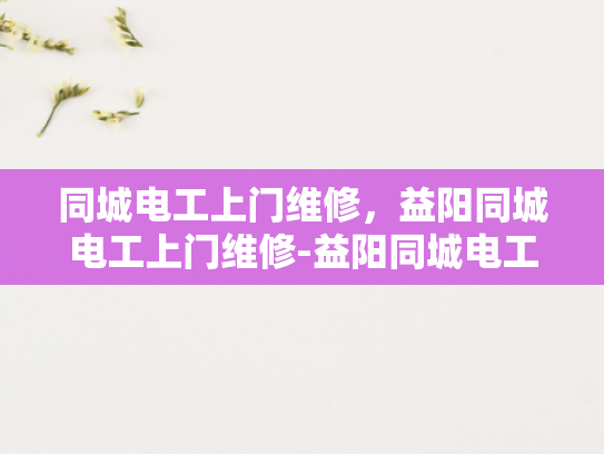 同城电工上门维修，益阳同城电工上门维修-益阳同城电工上门维修服务，为您的家居安全保驾护航