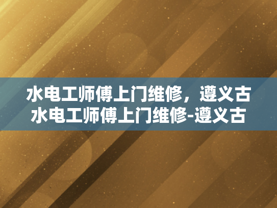水电工师傅上门维修，遵义古水电工师傅上门维修-遵义古水电工师傅上门维修