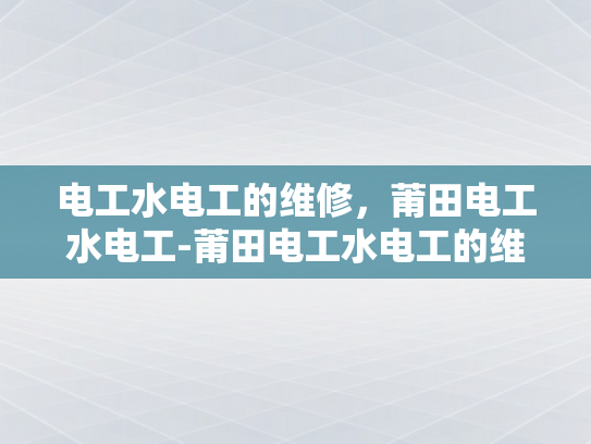 电工水电工的维修，莆田电工水电工-莆田电工水电工的维修服务，确保电力安全与水质纯净