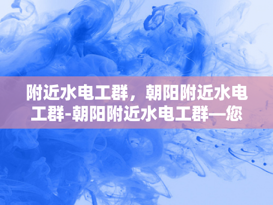 附近水电工群，朝阳附近水电工群-朝阳附近水电工群—您身边的水电维修专家