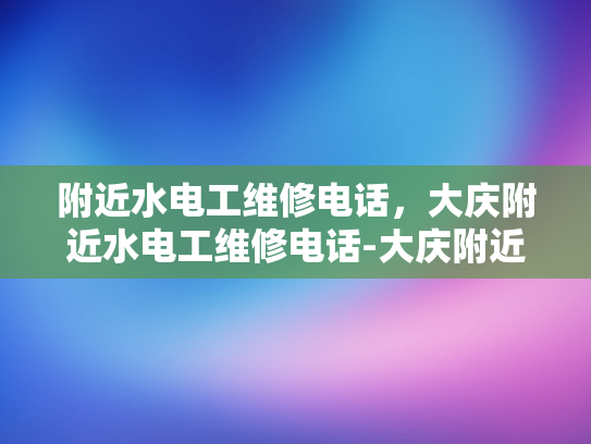 附近水电工维修电话，大庆附近水电工维修电话-大庆附近水电工维修服务指南