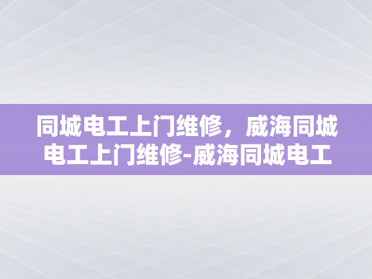 同城电工上门维修，威海同城电工上门维修-威海同城电工上门维修服务，您身边的电力专家