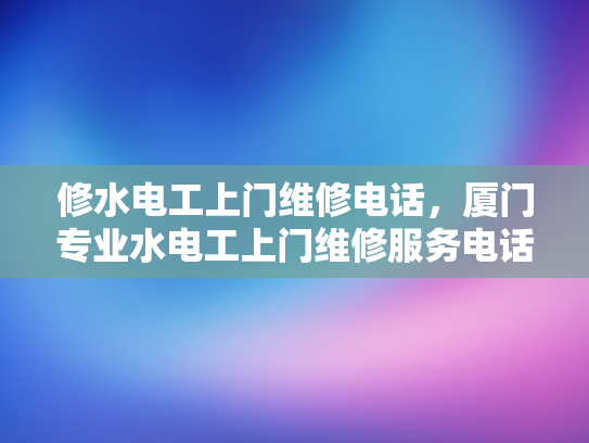 修水电工上门维修电话，厦门专业水电工上门维修服务电话-厦门专业水电工上门维修服务电话