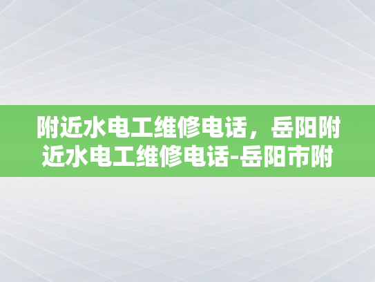 附近水电工维修电话，岳阳附近水电工维修电话-岳阳市附近水电工维修联系方式