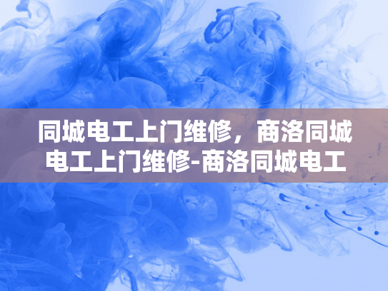 同城电工上门维修，商洛同城电工上门维修-商洛同城电工上门维修服务，您的生活好帮手