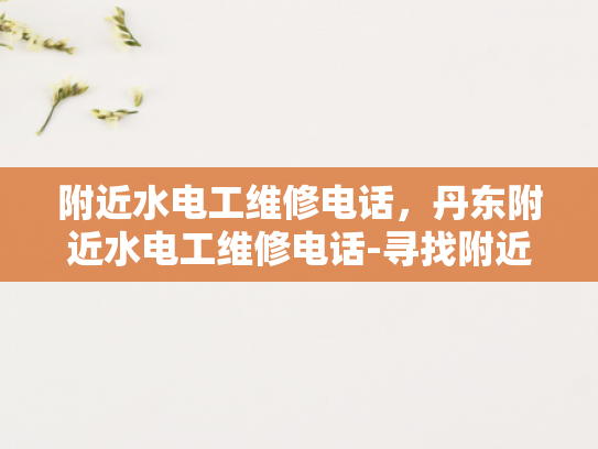 附近水电工维修电话，丹东附近水电工维修电话-寻找附近的水电工维修服务，丹东地区如何快速找到专业团队？