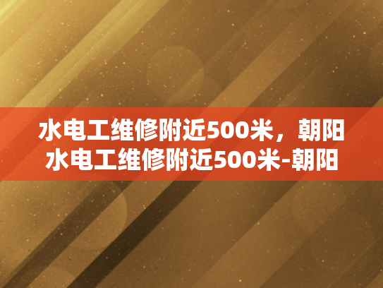 水电工维修附近500米，朝阳水电工维修附近500米-朝阳区水电工维修服务，500米范围内快速响应