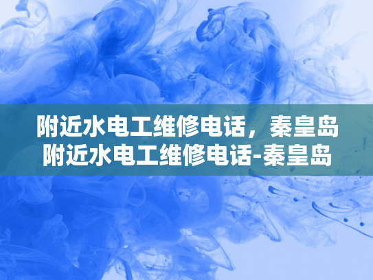 附近水电工维修电话，秦皇岛附近水电工维修电话-秦皇岛附近水电工维修电话指南