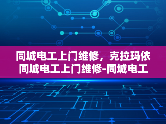 同城电工上门维修，克拉玛依同城电工上门维修-同城电工上门维修服务—为克拉玛依市民提供便捷与安心