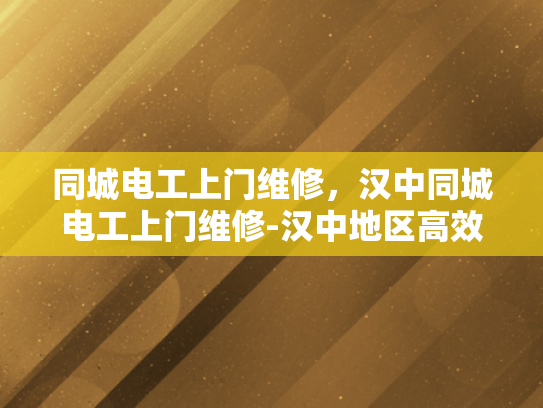 同城电工上门维修，汉中同城电工上门维修-汉中地区高效便捷的同城电工上门维修服务