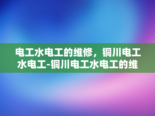 电工水电工的维修，铜川电工水电工-铜川电工水电工的维修服务