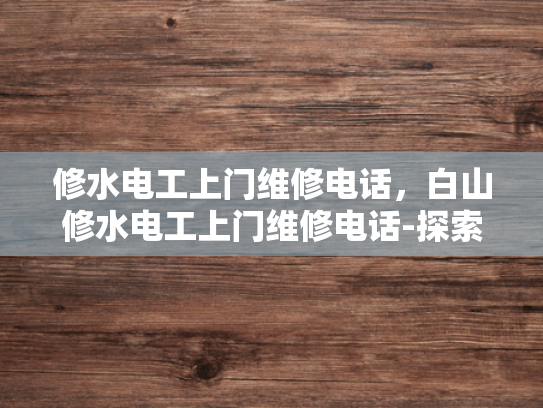 修水电工上门维修电话，白山修水电工上门维修电话-探索便捷维修服务，修水电工上门维修电话的便捷之道