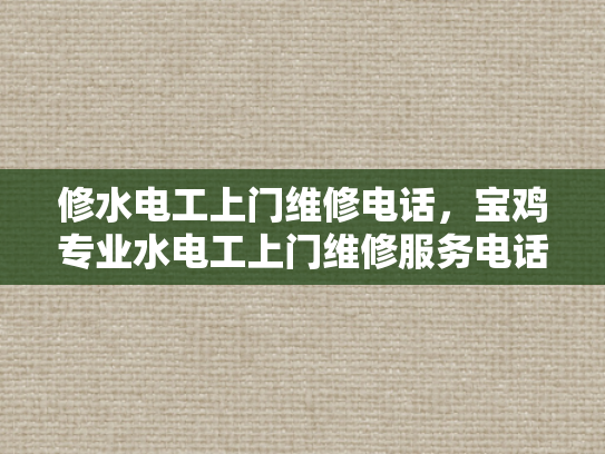 修水电工上门维修电话，宝鸡专业水电工上门维修服务电话-专业电工上门维修服务，修水与宝鸡的水电解决方案