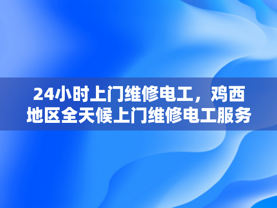 24小时上门维修电工，鸡西地区全天候上门维修电工服务-全天候上门维修电工服务，为您的电力需求保驾护航