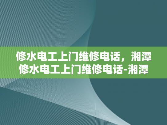 修水电工上门维修电话，湘潭修水电工上门维修电话-湘潭修水电工上门维修服务