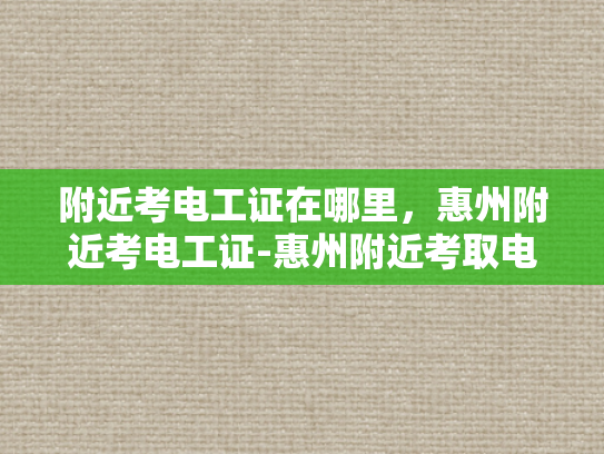 附近考电工证在哪里，惠州附近考电工证-惠州附近考取电工证的指南