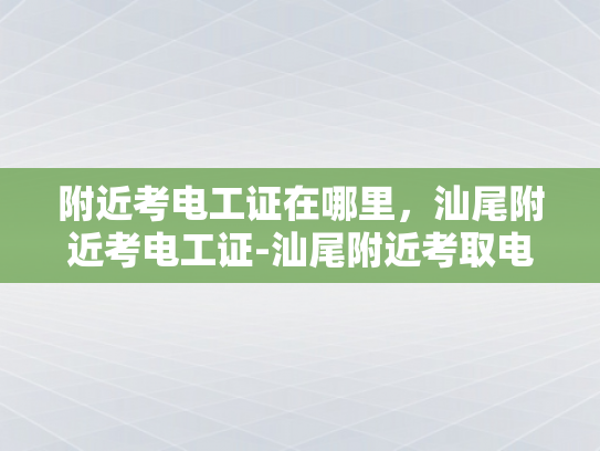 附近考电工证在哪里，汕尾附近考电工证-汕尾附近考取电工证的指南