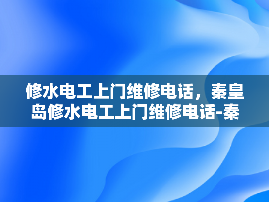 修水电工上门维修电话，秦皇岛修水电工上门维修电话-秦皇岛修水电工上门维修服务