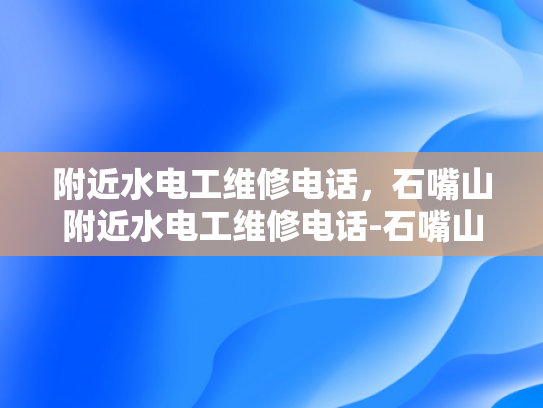 附近水电工维修电话，石嘴山附近水电工维修电话-石嘴山附近水电工维修电话，您身边的水电维修专家