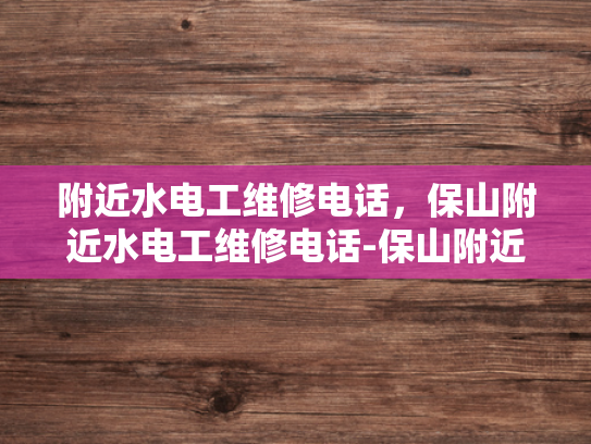 附近水电工维修电话，保山附近水电工维修电话-保山附近水电工维修电话指南