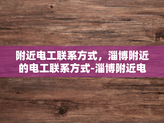 附近电工联系方式，淄博附近的电工联系方式-淄博附近电工联系方式