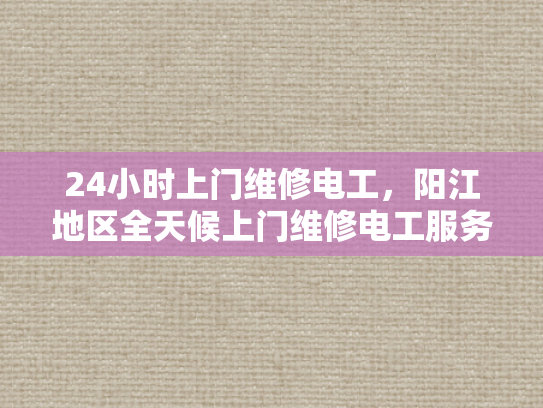 24小时上门维修电工，阳江地区全天候上门维修电工服务-24小时上门维修电工，阳江地区全天候服务