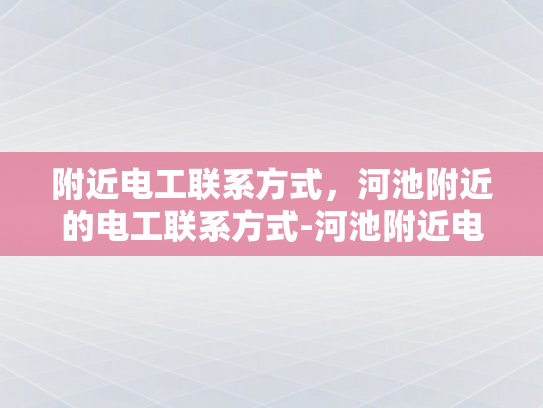 附近电工联系方式，河池附近的电工联系方式-河池附近电工联系方式