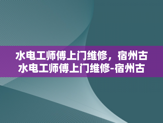 水电工师傅上门维修，宿州古水电工师傅上门维修-宿州古水电工师傅上门维修服务