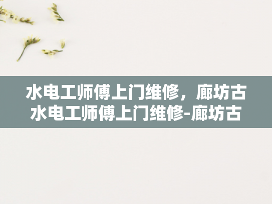 水电工师傅上门维修，廊坊古水电工师傅上门维修-廊坊古水电工师傅的精湛技艺与贴心服务