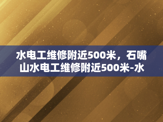 水电工维修附近500米，石嘴山水电工维修附近500米-水电工维修服务，石嘴山地区500米范围内的便捷选择