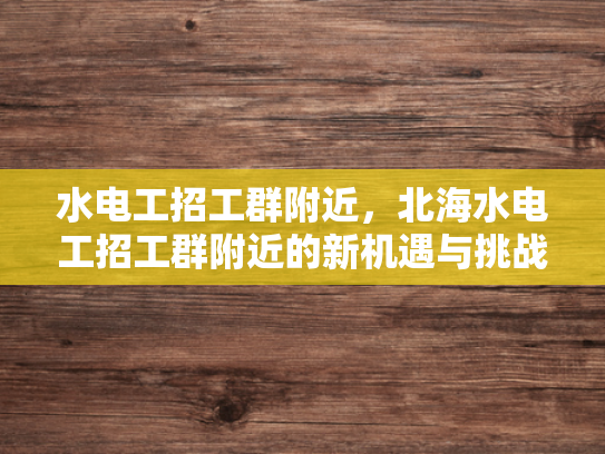 水电工招工群附近，北海水电工招工群附近的新机遇与挑战-水电工招工群附近，北海水电工招工群附近的新机遇与挑战