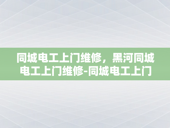 同城电工上门维修，黑河同城电工上门维修-同城电工上门维修服务—黑河地区的可靠选择