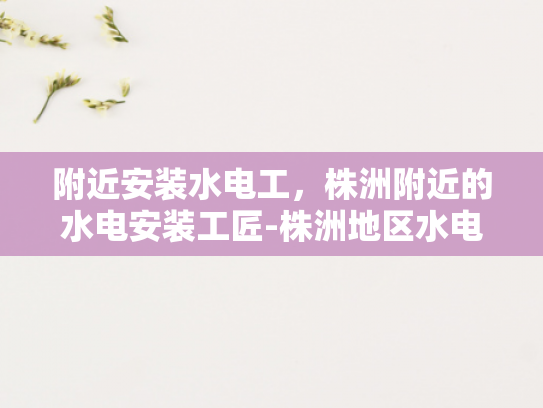 附近安装水电工，株洲附近的水电安装工匠-株洲地区水电安装工匠的精选指南