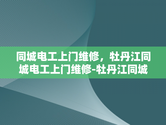同城电工上门维修，牡丹江同城电工上门维修-牡丹江同城电工上门维修服务，您身边的电力守护者