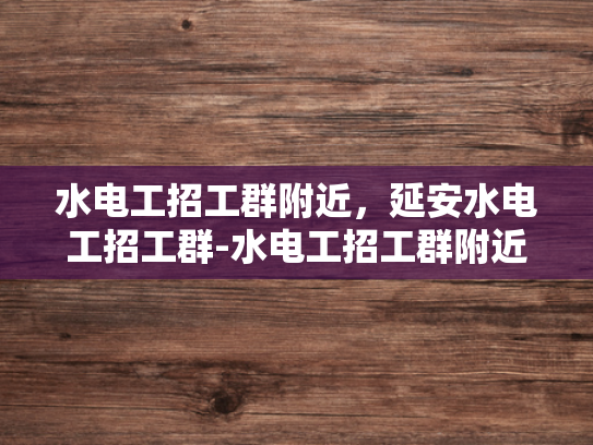水电工招工群附近，延安水电工招工群-水电工招工群附近，延安水电工招工群