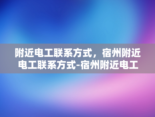 附近电工联系方式，宿州附近电工联系方式-宿州附近电工联系方式大全