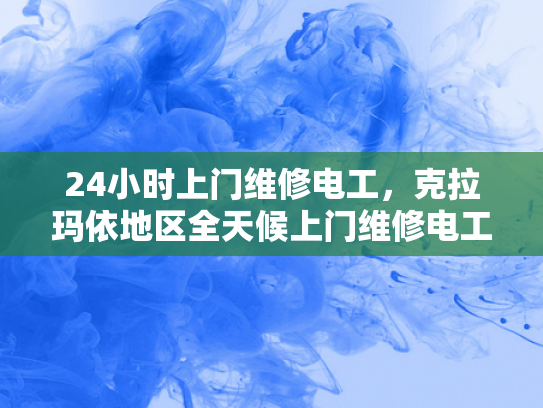 24小时上门维修电工，克拉玛依地区全天候上门维修电工服务-全天候服务，克拉玛依地区24小时上门维修电工