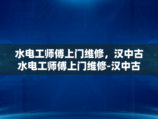 水电工师傅上门维修，汉中古水电工师傅上门维修-汉中古水电工师傅上门维修，传承技艺与现代科技的完美融合
