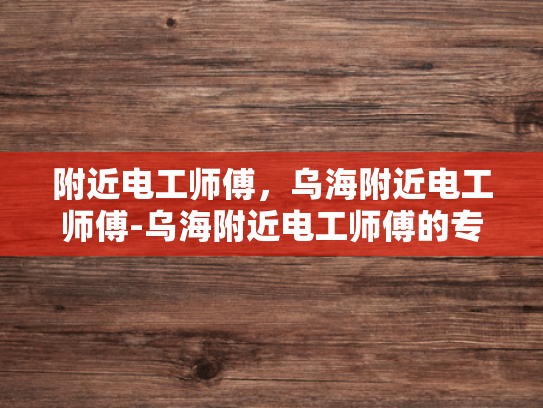 附近电工师傅，乌海附近电工师傅-乌海附近电工师傅的专业服务与质量保证